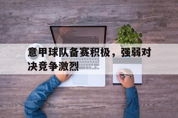 体育博彩-意甲球队备赛积极,强弱对决竞争激烈吗